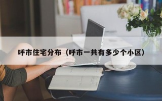 呼市住宅分布（呼市一共有多少个小区）