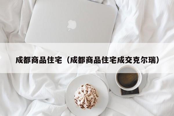 成都商品住宅（成都商品住宅成交克尔瑞）-第1张图片-bevictor伟德官网 - bv伟德源自英国始于1946