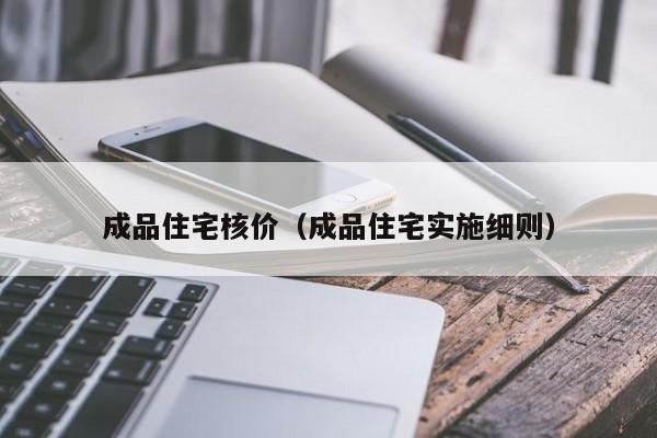 成品住宅核价（成品住宅实施细则）-第1张图片-bevictor伟德官网 - bv伟德源自英国始于1946