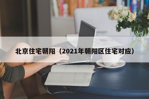 北京住宅朝阳（2021年朝阳区住宅对应）-第1张图片-bevictor伟德官网 - bv伟德源自英国始于1946