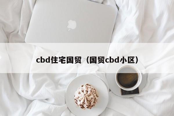 cbd住宅国贸（国贸cbd小区）-第1张图片-bevictor伟德官网 - bv伟德源自英国始于1946