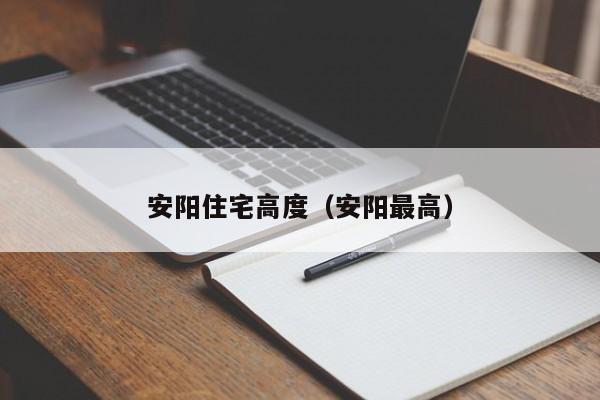 安阳住宅高度（安阳最高）-第1张图片-bevictor伟德官网 - bv伟德源自英国始于1946