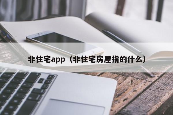 非住宅app（非住宅房屋指的什么）-第1张图片-bevictor伟德官网 - bv伟德源自英国始于1946