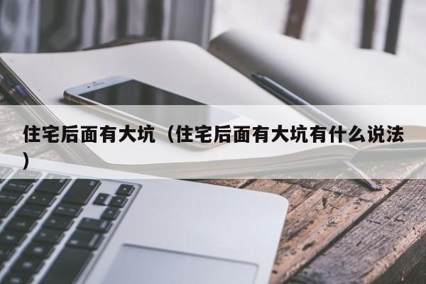 住宅后面有大坑（住宅后面有大坑有什么说法）-第1张图片-bevictor伟德官网 - bv伟德源自英国始于1946